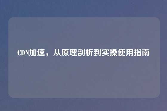 CDN加速，从原理剖析到实操使用指南