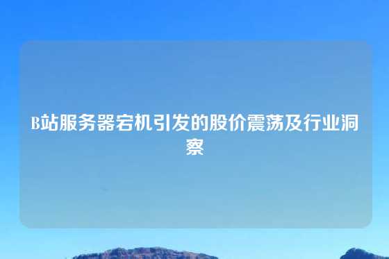 B站服务器宕机引发的股价震荡及行业洞察