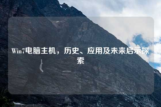 Win7电脑主机，历史、应用及未来启示探索