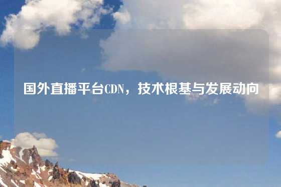 国外直播平台CDN，技术根基与发展动向