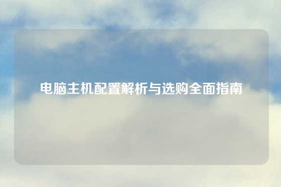 电脑主机配置解析与选购全面指南