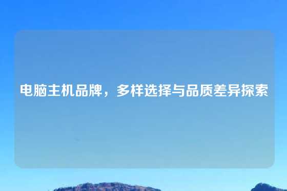 电脑主机品牌，多样选择与品质差异探索