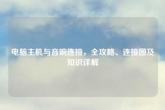 电脑主机与音响连接，全攻略、连接图及知识详解