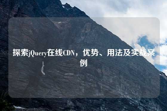 探索jQuery在线CDN，优势、用法及实战案例