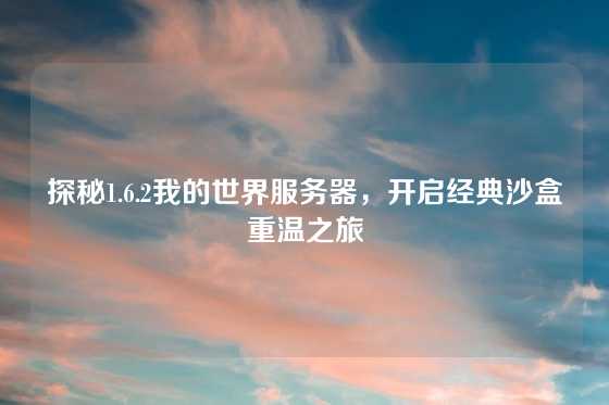 探秘1.6.2我的世界服务器，开启经典沙盒重温之旅