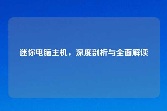 迷你电脑主机，深度剖析与全面解读