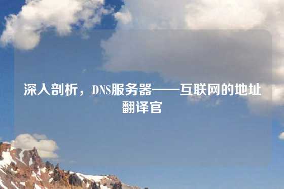 深入剖析，DNS服务器——互联网的地址翻译官
