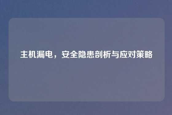 主机漏电，安全隐患剖析与应对策略