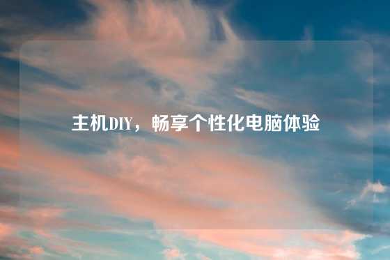 主机DIY，畅享个性化电脑体验