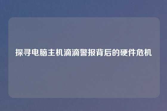 探寻电脑主机滴滴警报背后的硬件危机