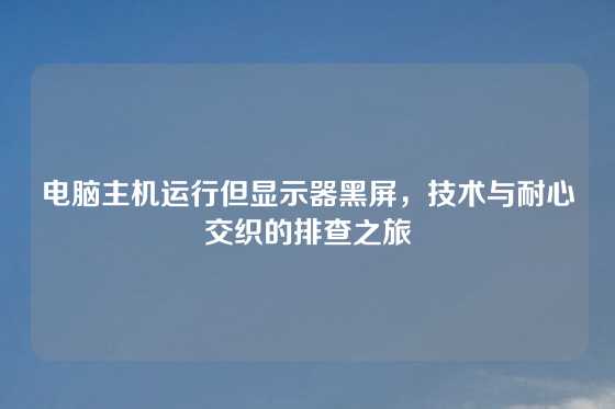 电脑主机运行但显示器黑屏，技术与耐心交织的排查之旅