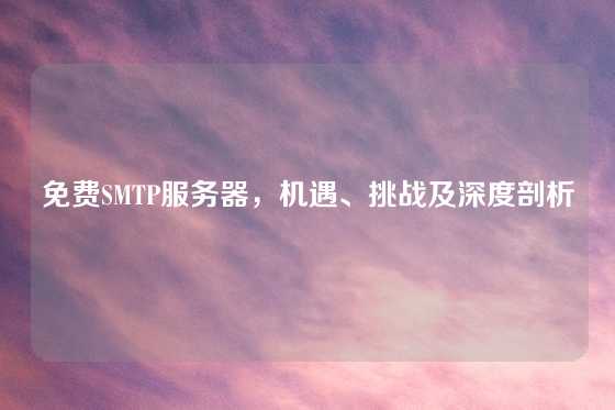 免费SMTP服务器，机遇、挑战及深度剖析