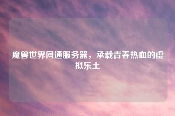 魔兽世界网通服务器，承载青春热血的虚拟乐土