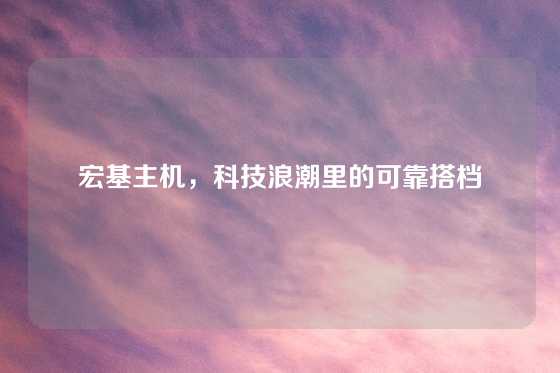 宏基主机，科技浪潮里的可靠搭档