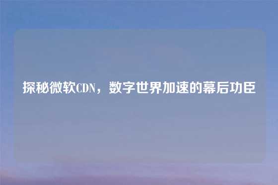 探秘微软CDN，数字世界加速的幕后功臣