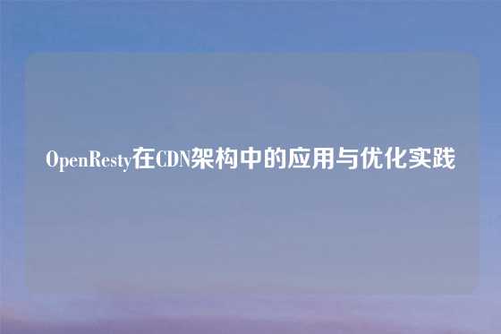 OpenResty在CDN架构中的应用与优化实践