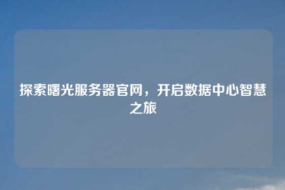 探索曙光服务器官网，开启数据中心智慧之旅