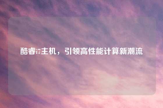 酷睿i7主机，引领高性能计算新潮流