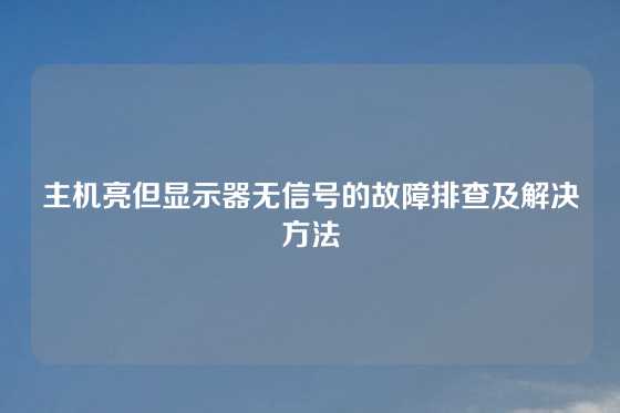 主机亮但显示器无信号的故障排查及解决方法