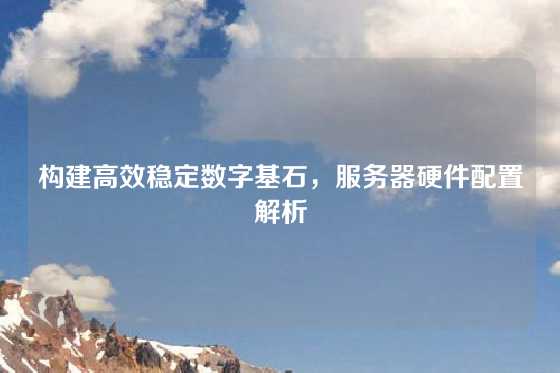 构建高效稳定数字基石，服务器硬件配置解析