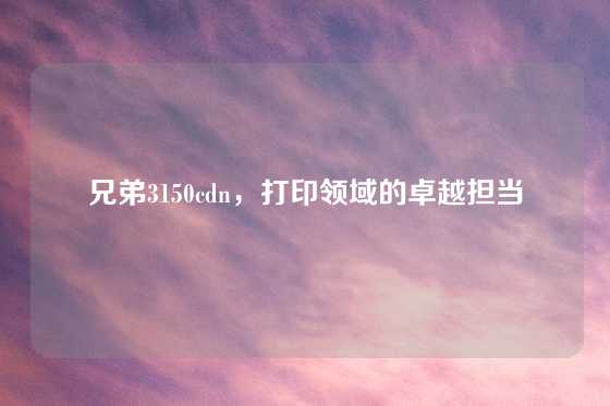 兄弟3150cdn，打印领域的卓越担当