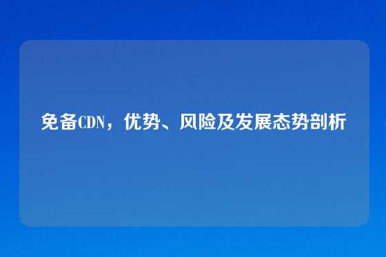 免备CDN，优势、风险及发展态势剖析