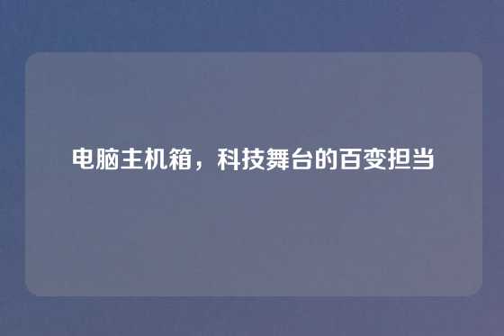 电脑主机箱，科技舞台的百变担当