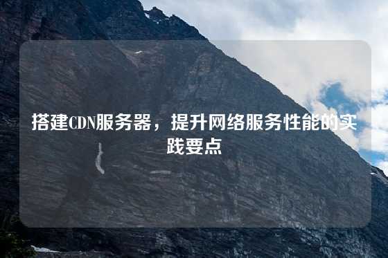 搭建CDN服务器，提升网络服务性能的实践要点