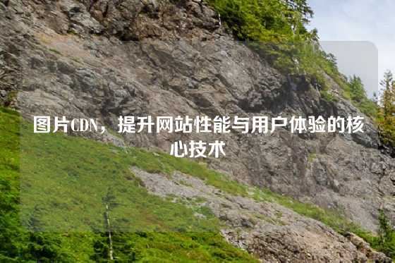 图片CDN，提升网站性能与用户体验的核心技术