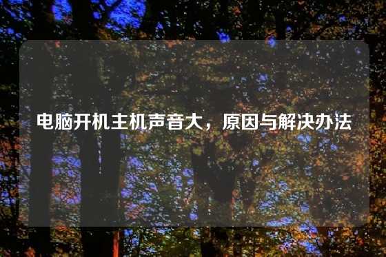 电脑开机主机声音大，原因与解决办法