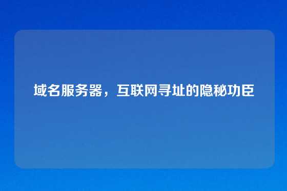 域名服务器，互联网寻址的隐秘功臣