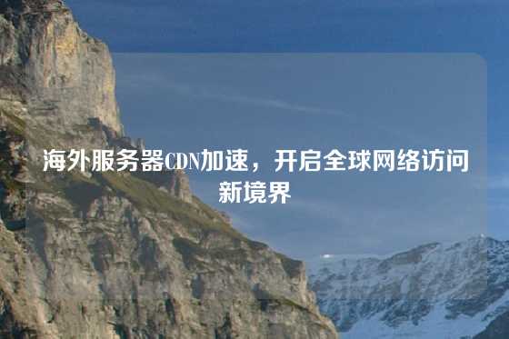 海外服务器CDN加速，开启全球网络访问新境界