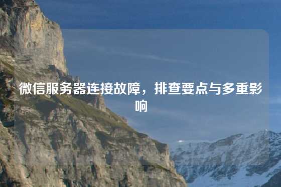 微信服务器连接故障，排查要点与多重影响