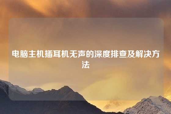 电脑主机插耳机无声的深度排查及解决方法
