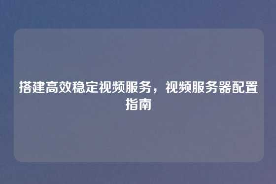 搭建高效稳定视频服务，视频服务器配置指南