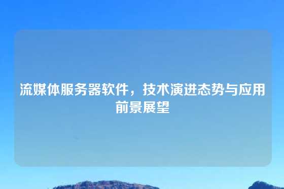 流媒体服务器软件，技术演进态势与应用前景展望