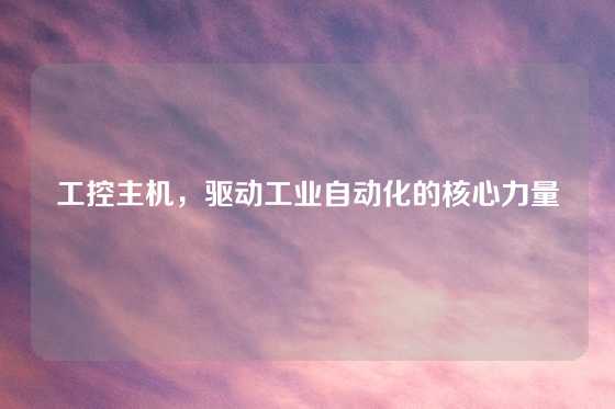 工控主机，驱动工业自动化的核心力量
