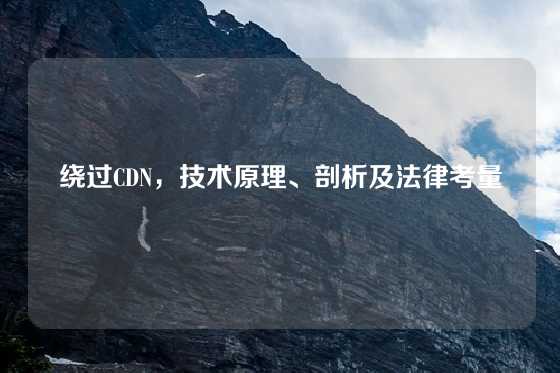 绕过CDN，技术原理、剖析及法律考量