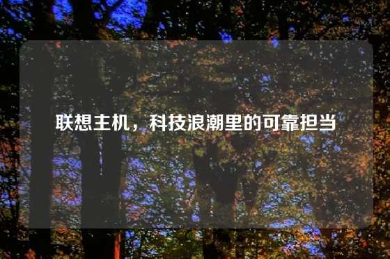 联想主机，科技浪潮里的可靠担当
