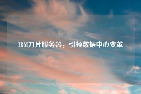 IBM刀片服务器，引领数据中心变革