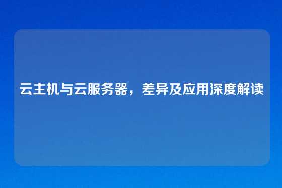 云主机与云服务器，差异及应用深度解读