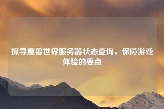 探寻魔兽世界服务器状态查询，保障游戏体验的要点