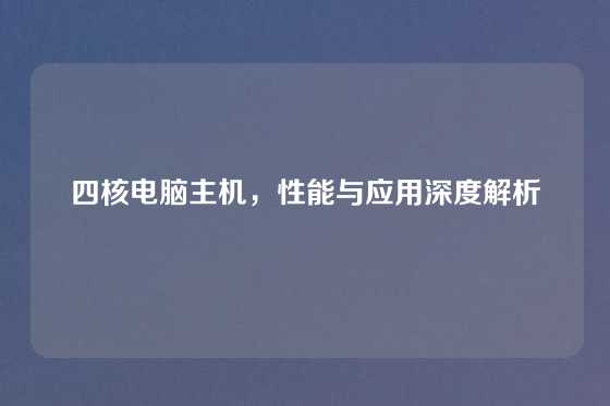 四核电脑主机，性能与应用深度解析