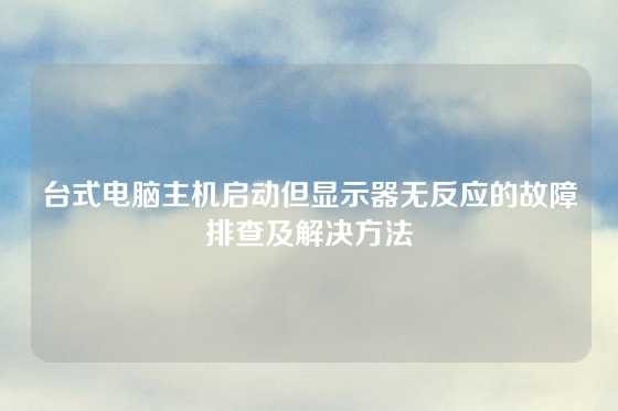 台式电脑主机启动但显示器无反应的故障排查及解决方法
