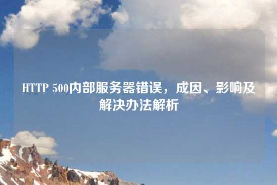 HTTP 500内部服务器错误，成因、影响及解决办法解析