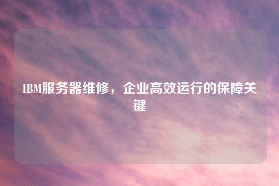IBM服务器维修，企业高效运行的保障关键