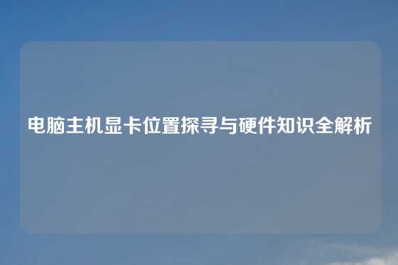 电脑主机显卡位置探寻与硬件知识全解析