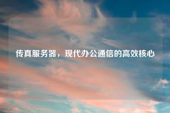 传真服务器，现代办公通信的高效核心