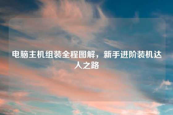电脑主机组装全程图解，新手进阶装机达人之路