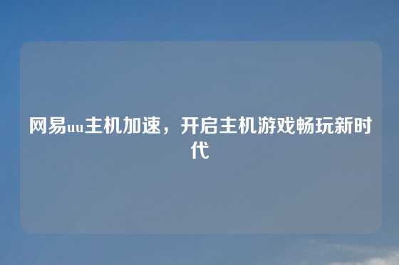 网易uu主机加速，开启主机游戏畅玩新时代